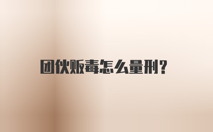 团伙贩毒怎么量刑？