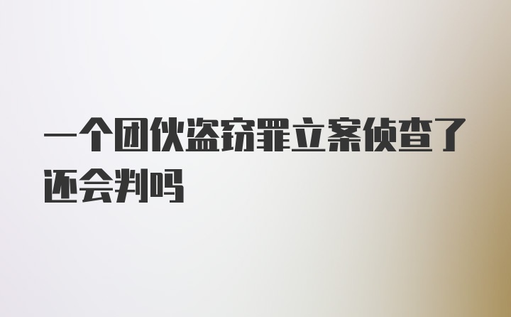 一个团伙盗窃罪立案侦查了还会判吗