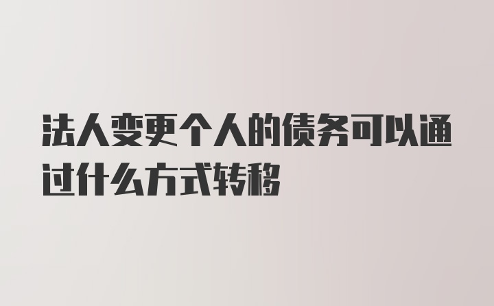 法人变更个人的债务可以通过什么方式转移