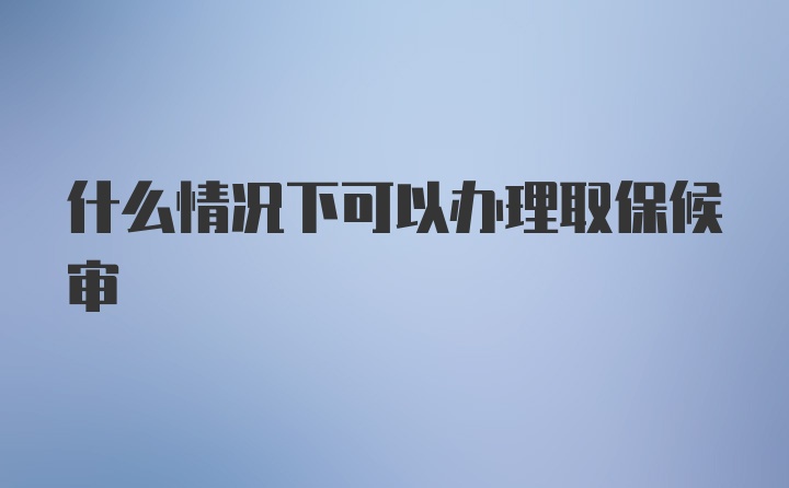 什么情况下可以办理取保候审