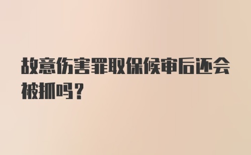 故意伤害罪取保候审后还会被抓吗？