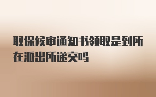 取保候审通知书领取是到所在派出所递交吗