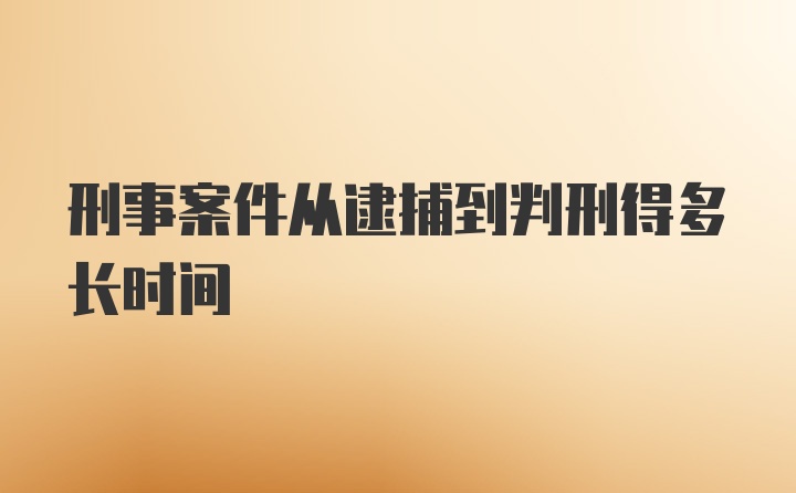 刑事案件从逮捕到判刑得多长时间