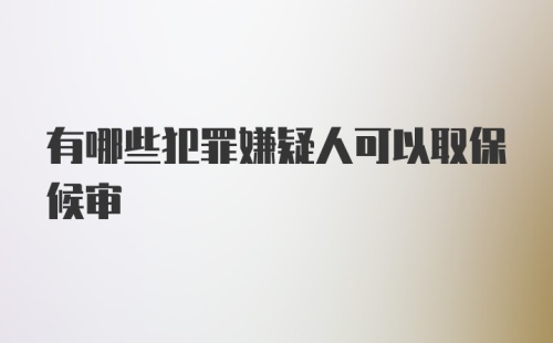 有哪些犯罪嫌疑人可以取保候审