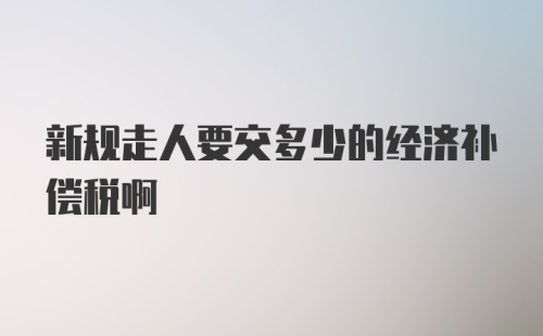 新规走人要交多少的经济补偿税啊