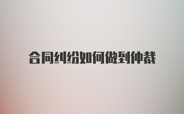 合同纠纷如何做到仲裁