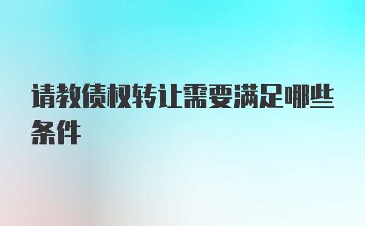 请教债权转让需要满足哪些条件