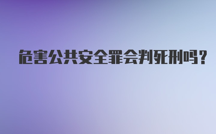 危害公共安全罪会判死刑吗？