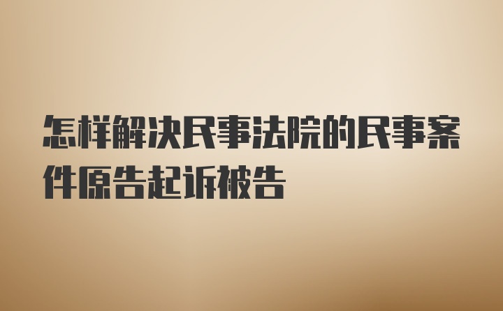 怎样解决民事法院的民事案件原告起诉被告