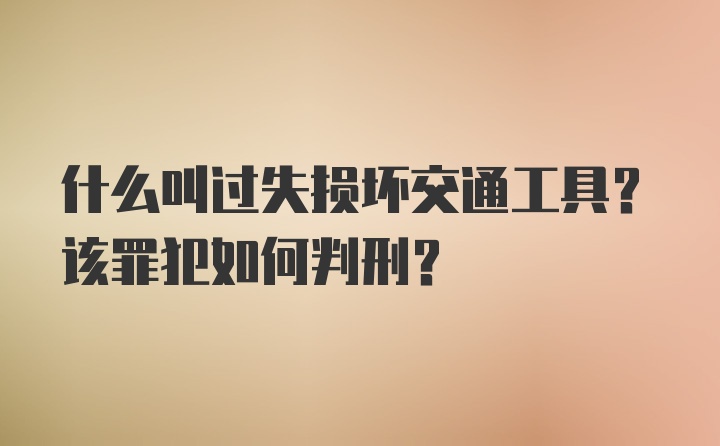 什么叫过失损坏交通工具？该罪犯如何判刑？