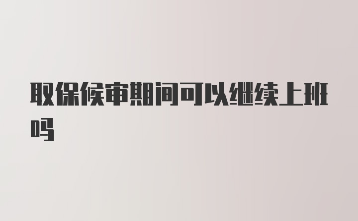 取保候审期间可以继续上班吗