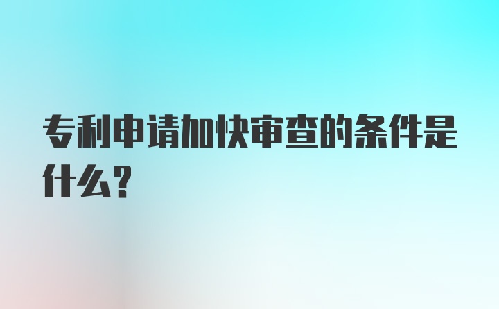 专利申请加快审查的条件是什么？