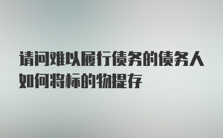 请问难以履行债务的债务人如何将标的物提存