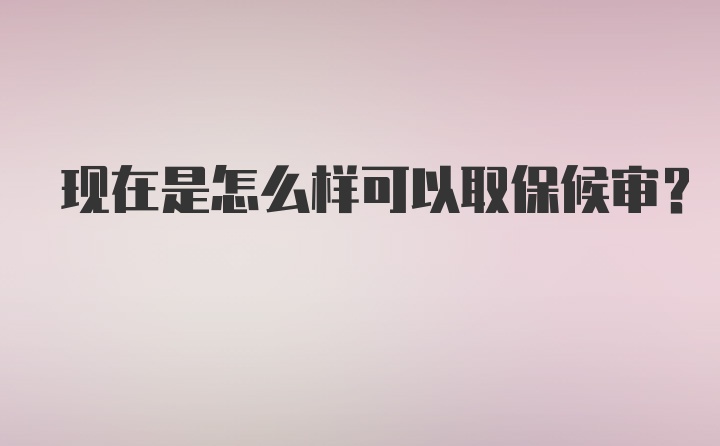 现在是怎么样可以取保候审？