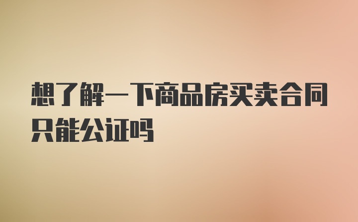 想了解一下商品房买卖合同只能公证吗