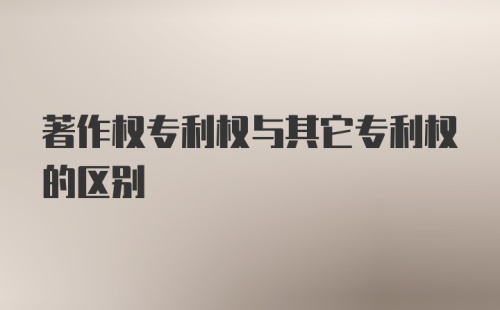 著作权专利权与其它专利权的区别