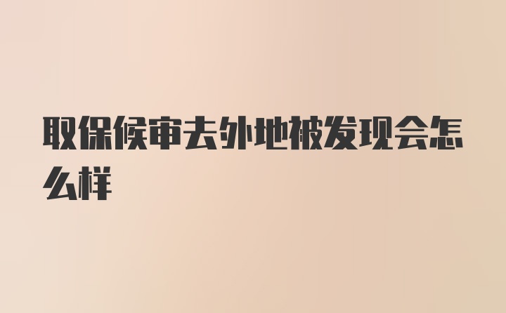 取保候审去外地被发现会怎么样