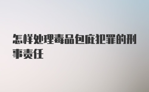 怎样处理毒品包庇犯罪的刑事责任