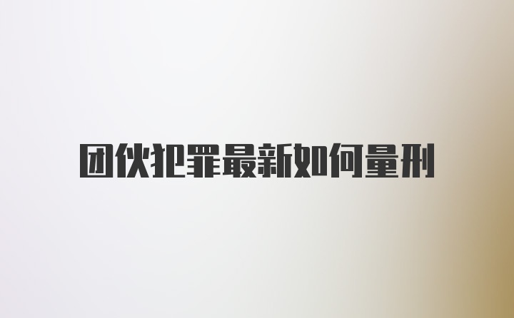 团伙犯罪最新如何量刑