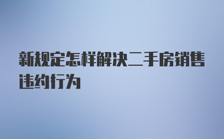 新规定怎样解决二手房销售违约行为