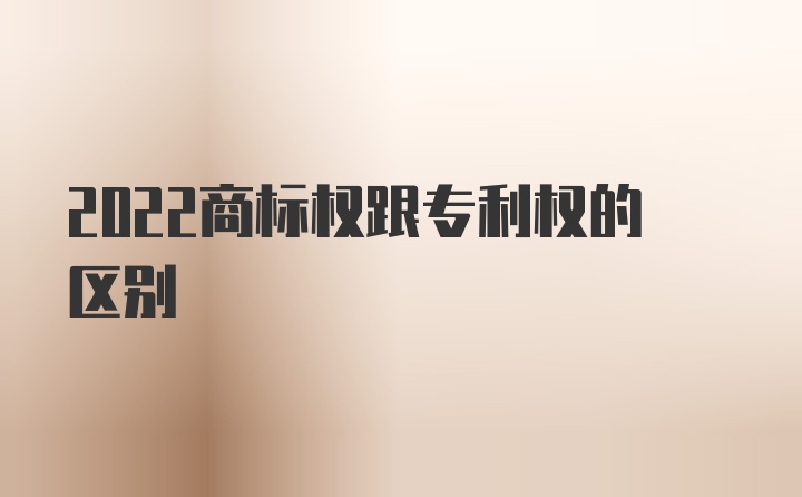 2022商标权跟专利权的区别