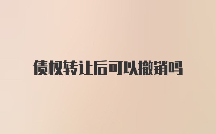 债权转让后可以撤销吗