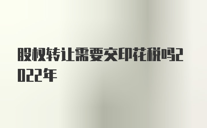 股权转让需要交印花税吗2022年