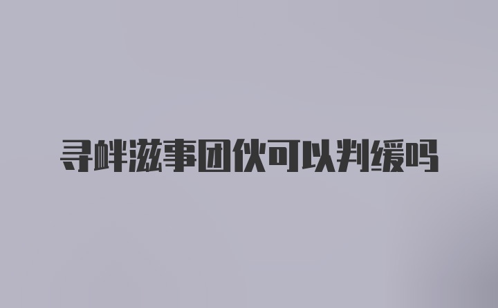 寻衅滋事团伙可以判缓吗