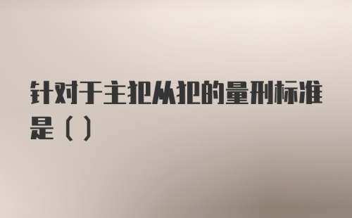 针对于主犯从犯的量刑标准是（）