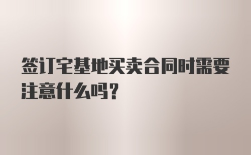 签订宅基地买卖合同时需要注意什么吗？