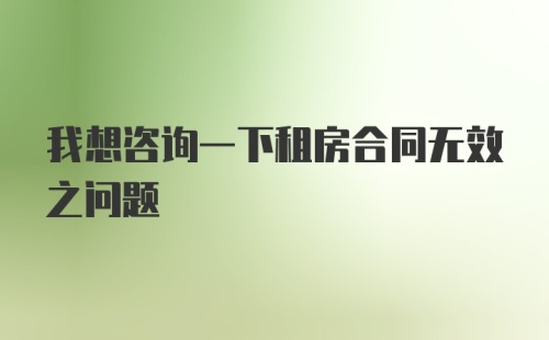 我想咨询一下租房合同无效之问题