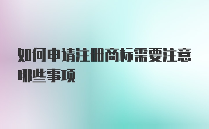 如何申请注册商标需要注意哪些事项