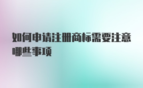 如何申请注册商标需要注意哪些事项