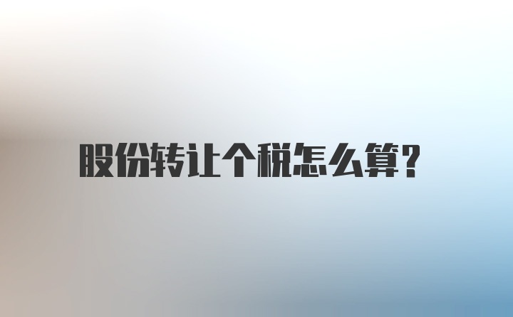 股份转让个税怎么算？