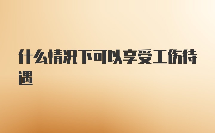 什么情况下可以享受工伤待遇