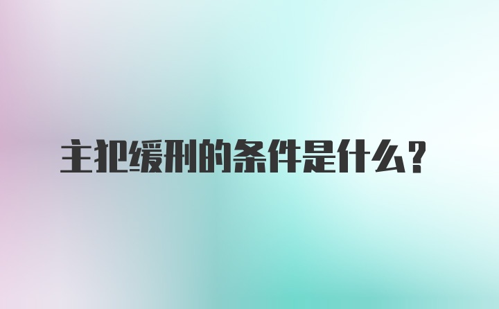 主犯缓刑的条件是什么？