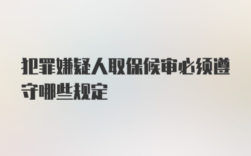 犯罪嫌疑人取保候审必须遵守哪些规定