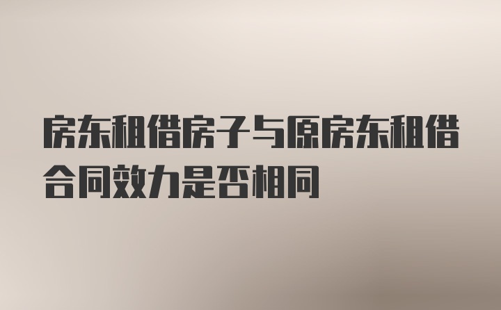 房东租借房子与原房东租借合同效力是否相同