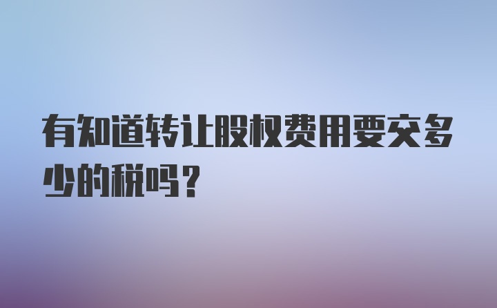 有知道转让股权费用要交多少的税吗？