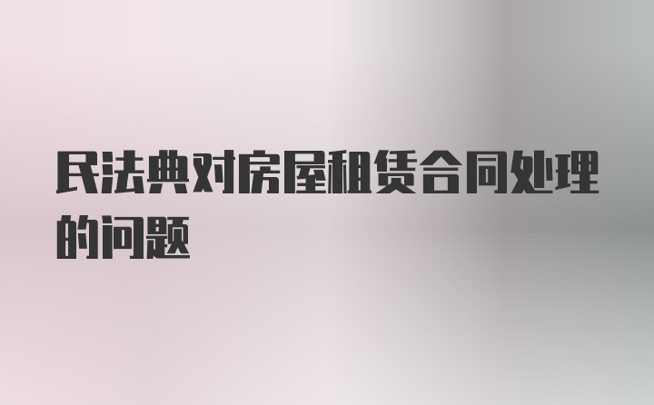 民法典对房屋租赁合同处理的问题