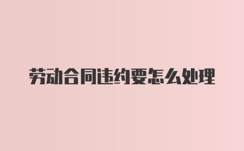 劳动合同违约要怎么处理