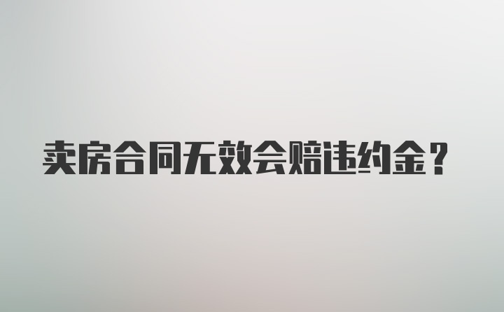 卖房合同无效会赔违约金？