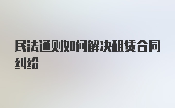 民法通则如何解决租赁合同纠纷