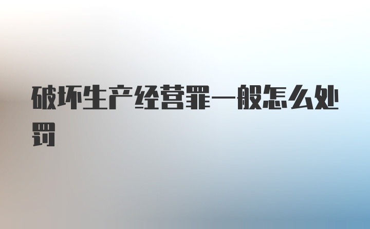 破坏生产经营罪一般怎么处罚