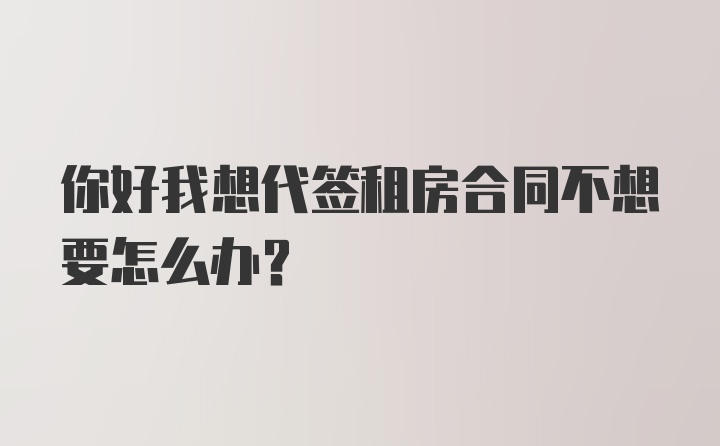 你好我想代签租房合同不想要怎么办？