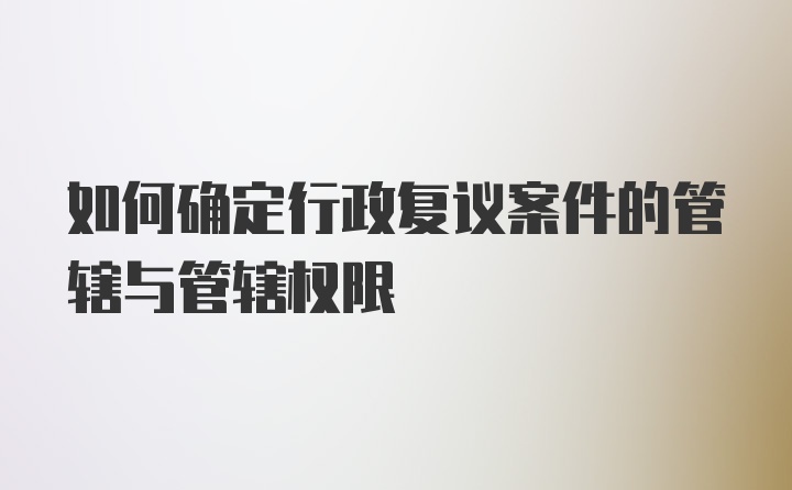 如何确定行政复议案件的管辖与管辖权限