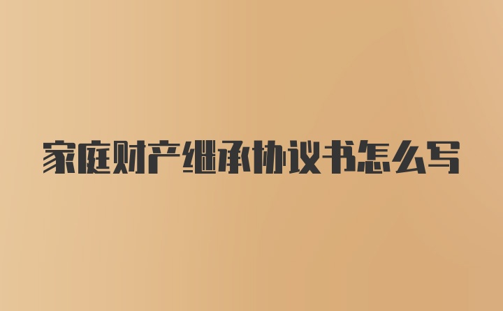 家庭财产继承协议书怎么写