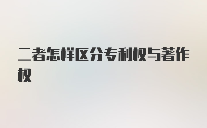 二者怎样区分专利权与著作权