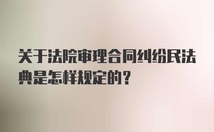 关于法院审理合同纠纷民法典是怎样规定的?