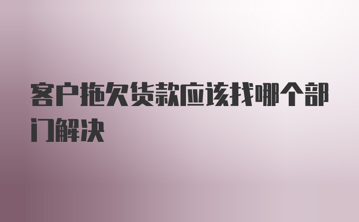 客户拖欠货款应该找哪个部门解决